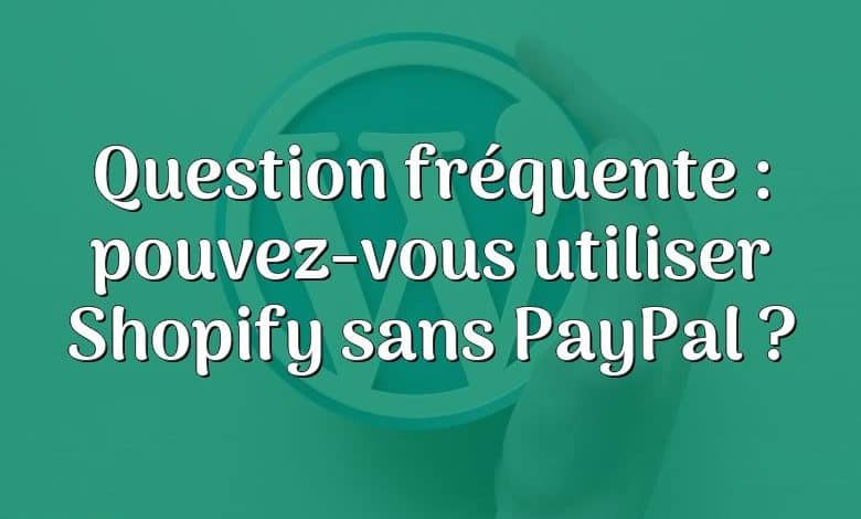 Question fréquente : pouvez-vous utiliser Shopify sans PayPal ?